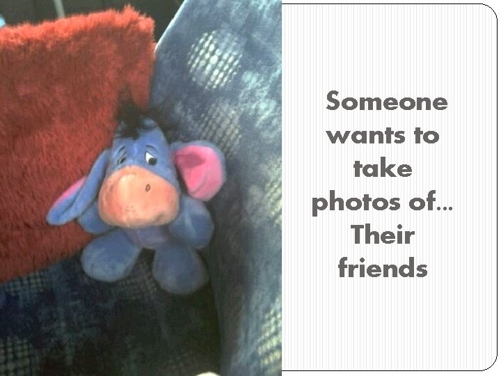 Someone wants to take photos of. . . Their friends 