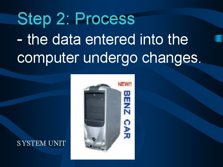 Step 2: Process - the data entered into the computer undergo changes. SYSTEM UNIT