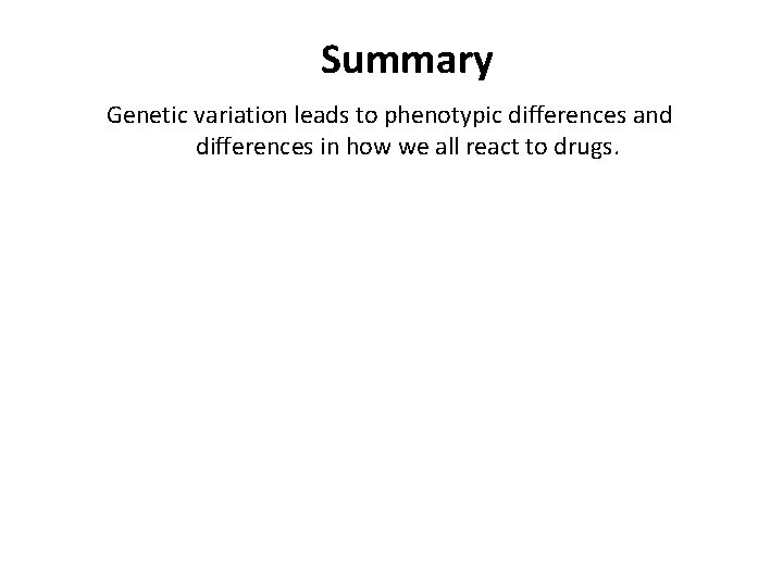 Summary Genetic variation leads to phenotypic differences and differences in how we all react