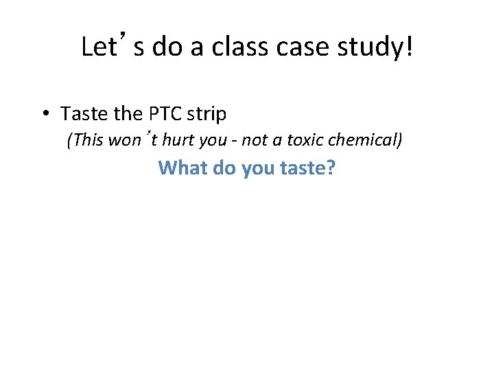 Let’s do a class case study! • Taste the PTC strip (This won’t hurt