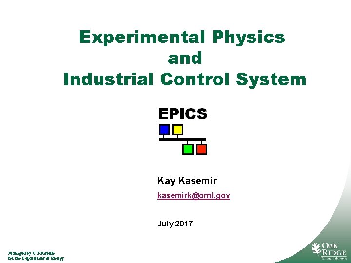 Experimental Physics and Industrial Control System Kay Kasemir kasemirk@ornl. gov July 2017 Managed by Experimental Physics and Industrial Control System Kay Kasemir kasemirk@ornl. gov July 2017 Managed by