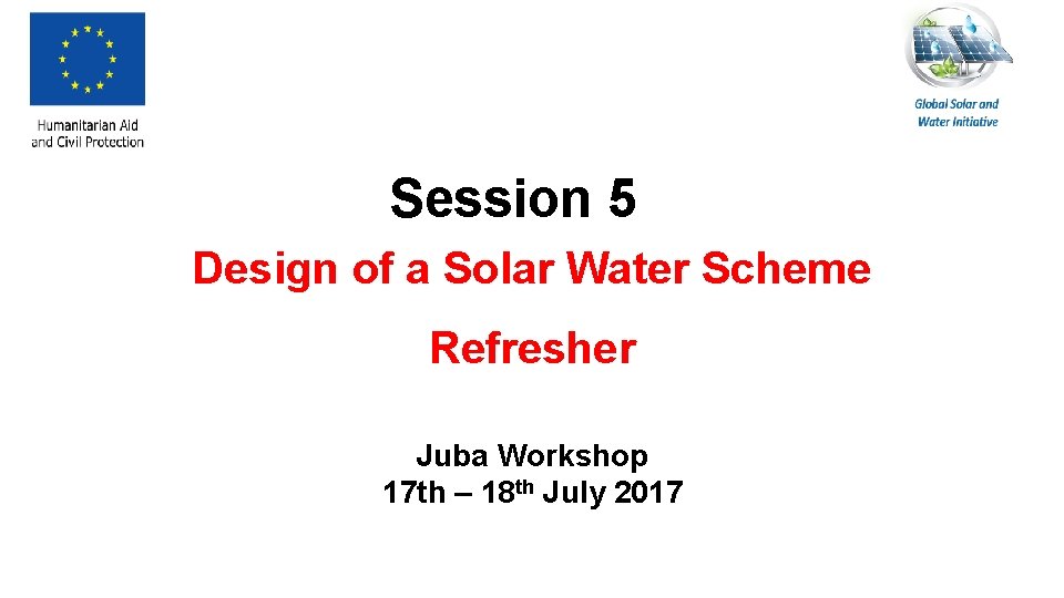 Session 5 Design of a Solar Water Scheme Refresher Juba Workshop 17 th – Session 5 Design of a Solar Water Scheme Refresher Juba Workshop 17 th –