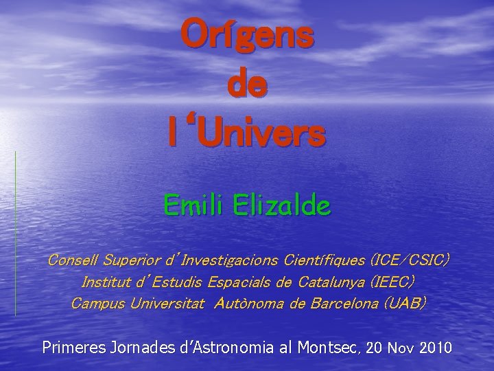 Orígens de l‘Univers Emili Elizalde Consell Superior d’Investigacions Científiques (ICE/CSIC) Institut d’Estudis Espacials de