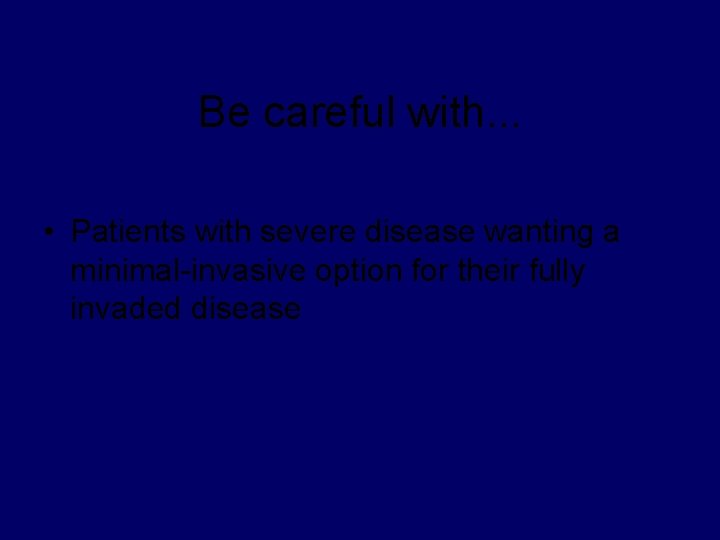 Be careful with. . . • Patients with severe disease wanting a minimal-invasive option
