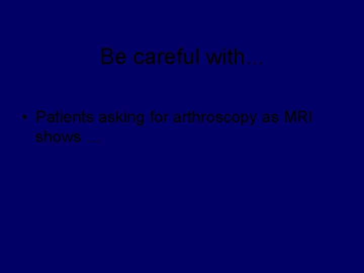 Be careful with. . . • Patients asking for arthroscopy as MRI shows …