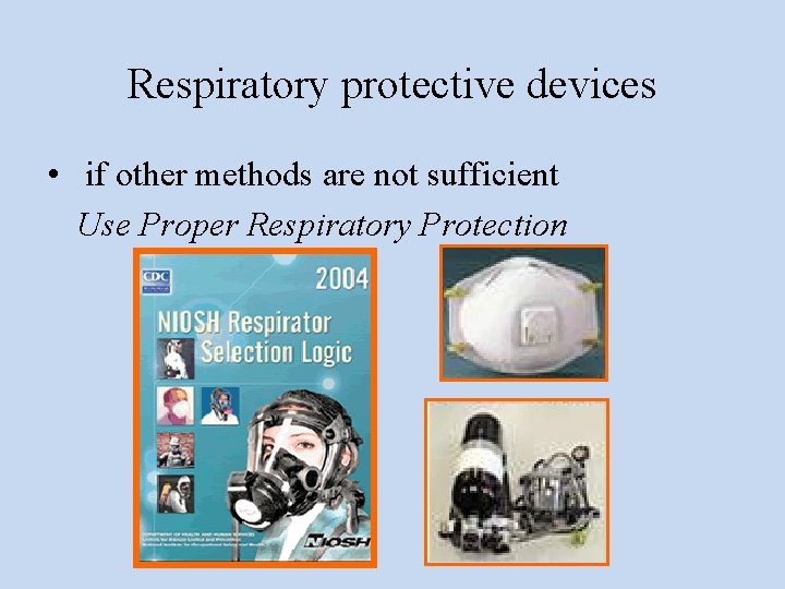 Respiratory protective devices • if other methods are not sufficient Use Proper Respiratory Protection