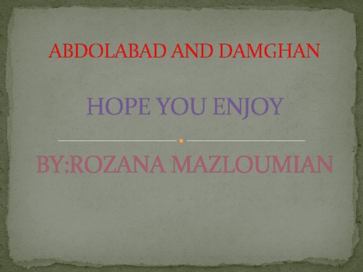 ABDOLABAD AND DAMGHAN HOPE YOU ENJOY BY: ROZANA MAZLOUMIAN 