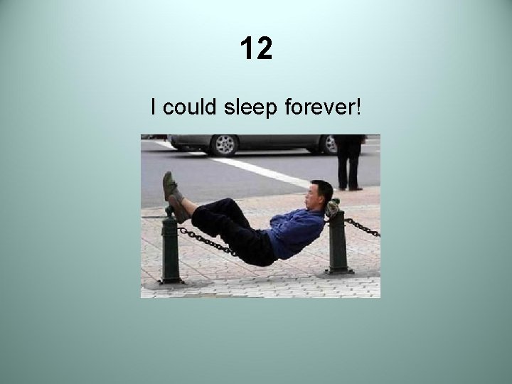 12 I could sleep forever! 