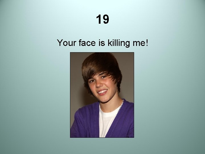 19 Your face is killing me! 