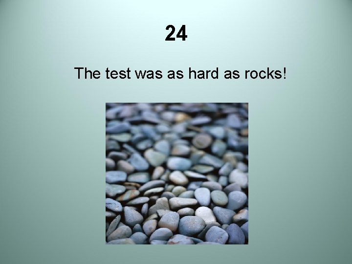 24 The test was as hard as rocks! 