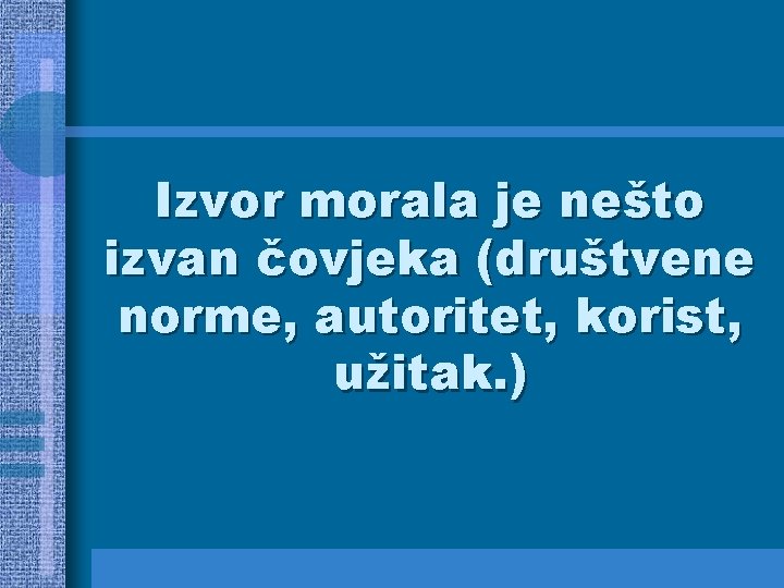 Izvor morala je nešto izvan čovjeka (društvene norme, autoritet, korist, užitak. ) 