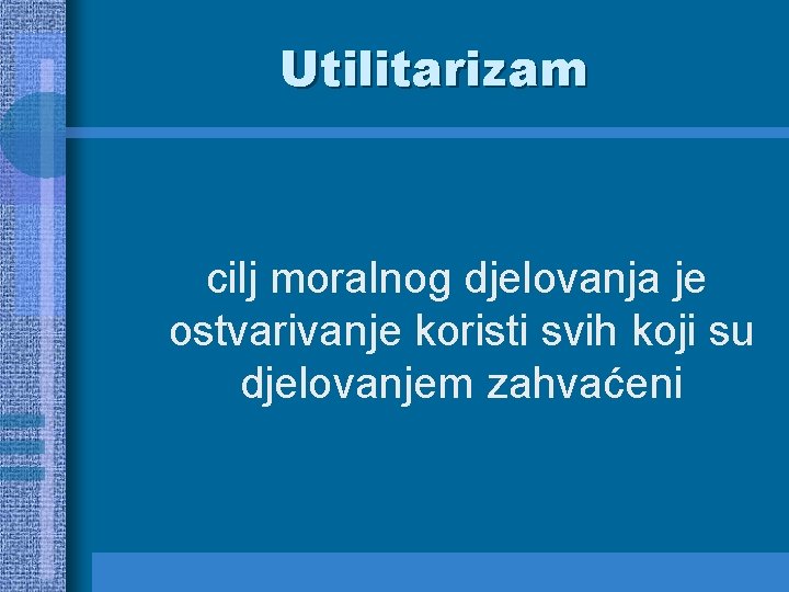 Utilitarizam cilj moralnog djelovanja je ostvarivanje koristi svih koji su djelovanjem zahvaćeni 