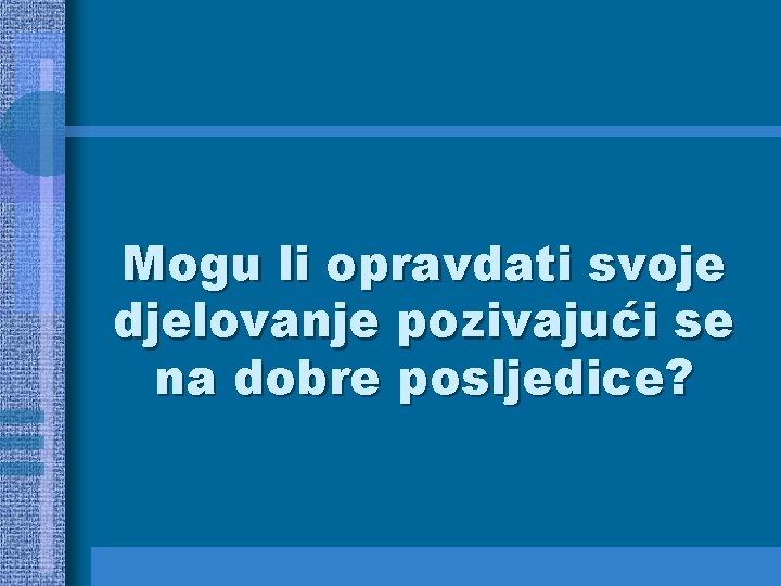 Mogu li opravdati svoje djelovanje pozivajući se na dobre posljedice? 