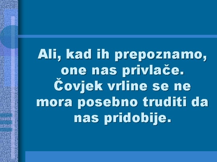 Ali, kad ih prepoznamo, one nas privlače. Čovjek vrline se ne mora posebno truditi