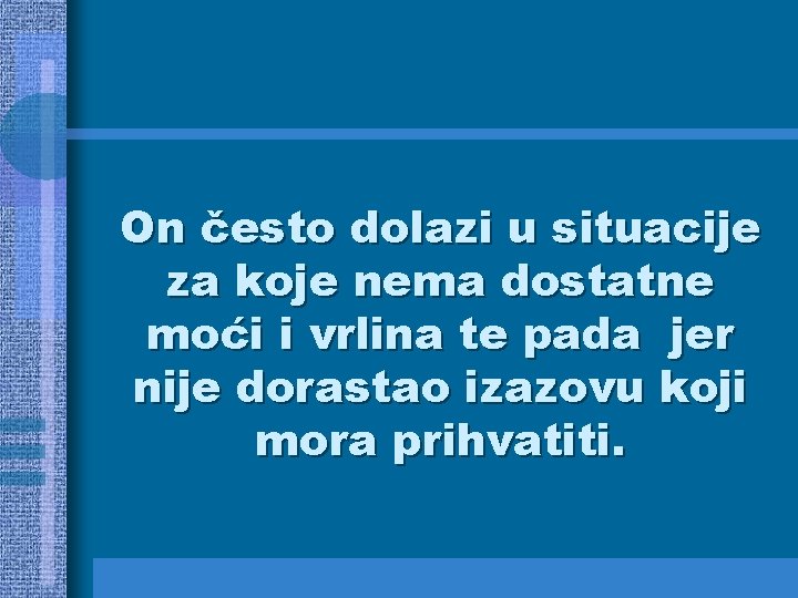 On često dolazi u situacije za koje nema dostatne moći i vrlina te pada