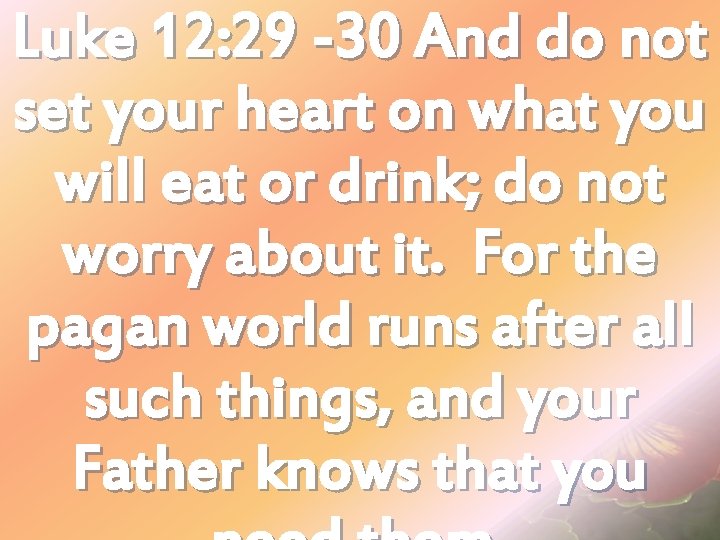 Luke 12: 29 -30 And do not set your heart on what you will