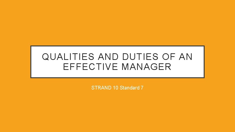 QUALITIES AND DUTIES OF AN EFFECTIVE MANAGER STRAND 10 Standard 7 