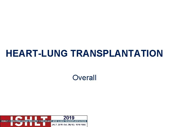 HEART-LUNG TRANSPLANTATION Overall 2019 JHLT. 2019 Oct; 38(10): 1015 -1066 HEART-LUNG TRANSPLANTATION Overall 2019 JHLT. 2019 Oct; 38(10): 1015 -1066