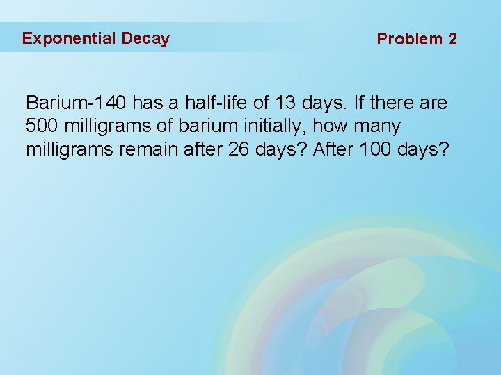 Exponential Decay Problem 2 Barium-140 has a half-life of 13 days. If there are