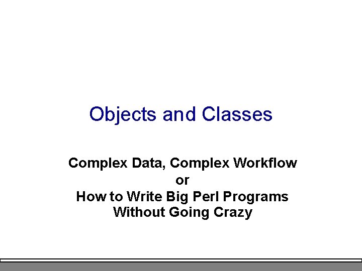 Objects and Classes Complex Data, Complex Workflow or How to Write Big Perl Programs