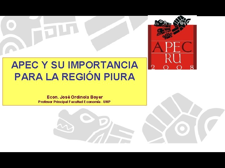 APEC Y SU IMPORTANCIA PARA LA REGIÓN PIURA Econ. José Ordinola Boyer Profesor Principal APEC Y SU IMPORTANCIA PARA LA REGIÓN PIURA Econ. José Ordinola Boyer Profesor Principal