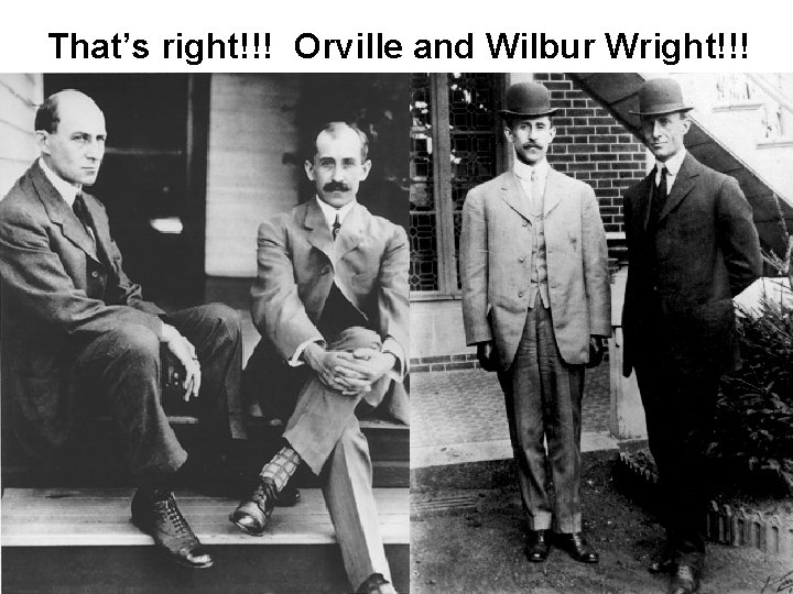 That’s right!!! Orville and Wilbur Wright!!! 