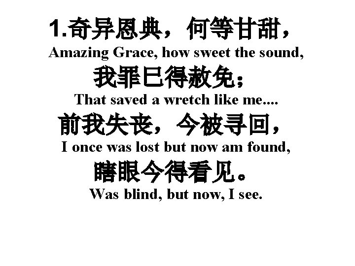 1. 奇异恩典，何等甘甜， Amazing Grace, how sweet the sound, 我罪巳得赦免； That saved a wretch like