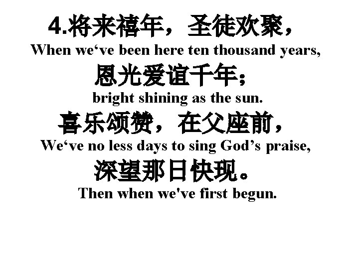 4. 将来禧年，圣徒欢聚， When we‘ve been here ten thousand years, 恩光爱谊千年； bright shining as the