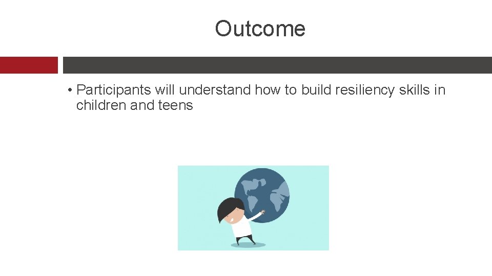 Outcome • Participants will understand how to build resiliency skills in children and teens