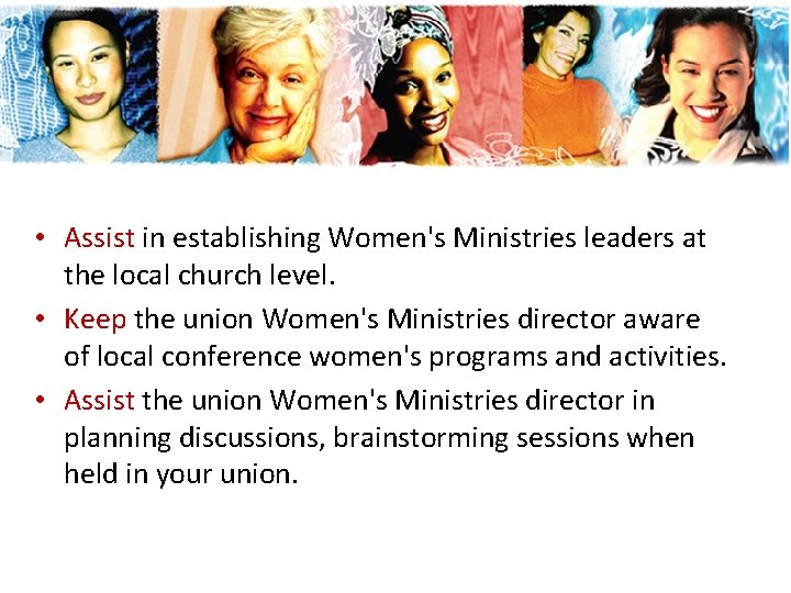 • Assist in establishing Women's Ministries leaders at the local church level. • • Assist in establishing Women's Ministries leaders at the local church level. •