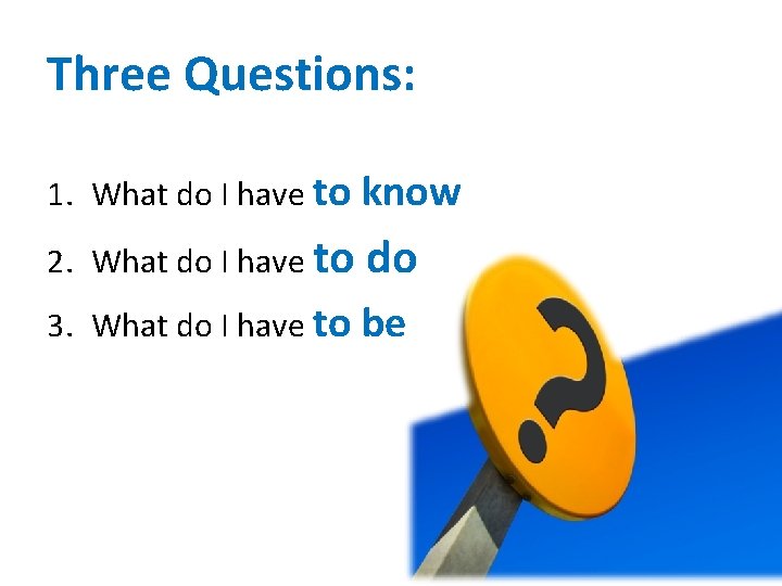Three Questions: 1. What do I have to know 2. What do I have Three Questions: 1. What do I have to know 2. What do I have
