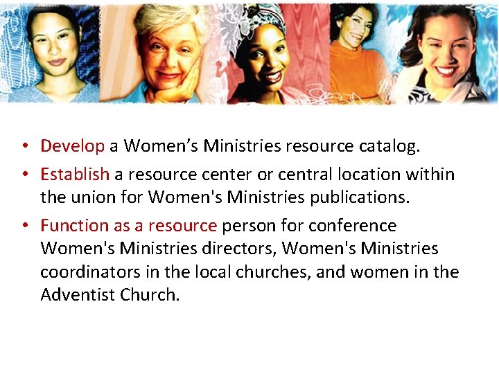 • Develop a Women’s Ministries resource catalog. • Establish a resource center or • Develop a Women’s Ministries resource catalog. • Establish a resource center or