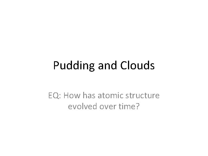 Pudding and Clouds EQ: How has atomic structure evolved over time? 