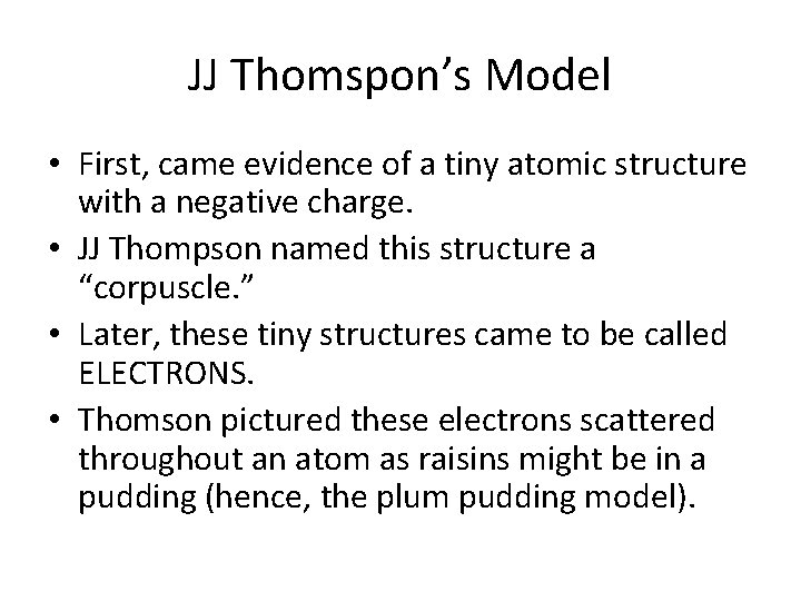 JJ Thomspon’s Model • First, came evidence of a tiny atomic structure with a