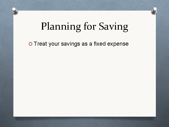 Planning for Saving O Treat your savings as a fixed expense 