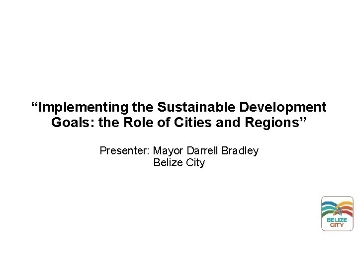 “Implementing the Sustainable Development Goals: the Role of Cities and Regions” Presenter: Mayor Darrell