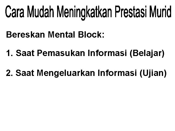 Bereskan Mental Block: 1. Saat Pemasukan Informasi (Belajar) 2. Saat Mengeluarkan Informasi (Ujian) 