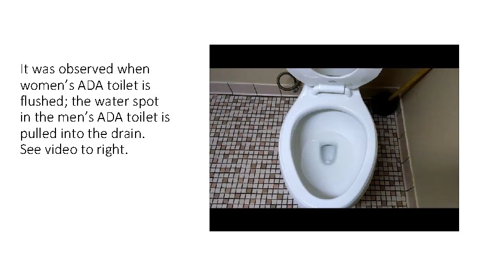 It was observed when women’s ADA toilet is flushed; the water spot in the