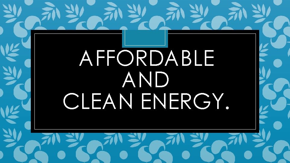 AFFORDABLE AND CLEAN ENERGY. 