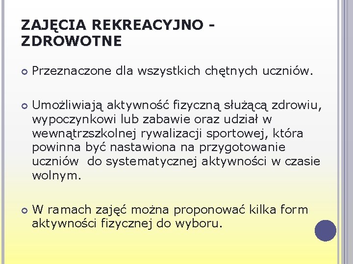 ZAJĘCIA REKREACYJNO ZDROWOTNE Przeznaczone dla wszystkich chętnych uczniów. Umożliwiają aktywność fizyczną służącą zdrowiu, wypoczynkowi ZAJĘCIA REKREACYJNO ZDROWOTNE Przeznaczone dla wszystkich chętnych uczniów. Umożliwiają aktywność fizyczną służącą zdrowiu, wypoczynkowi