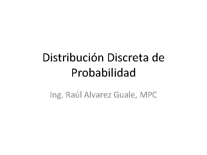 Distribución Discreta de Probabilidad Ing. Raúl Alvarez Guale, MPC 