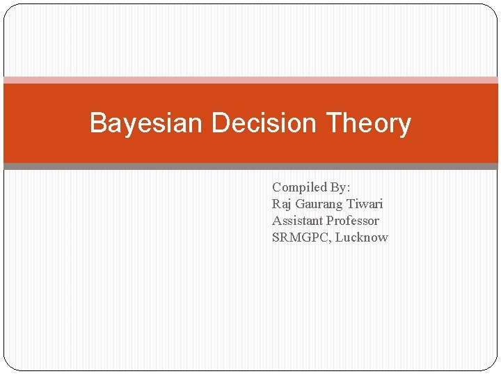Bayesian Decision Theory Compiled By: Raj Gaurang Tiwari Assistant Professor SRMGPC, Lucknow 