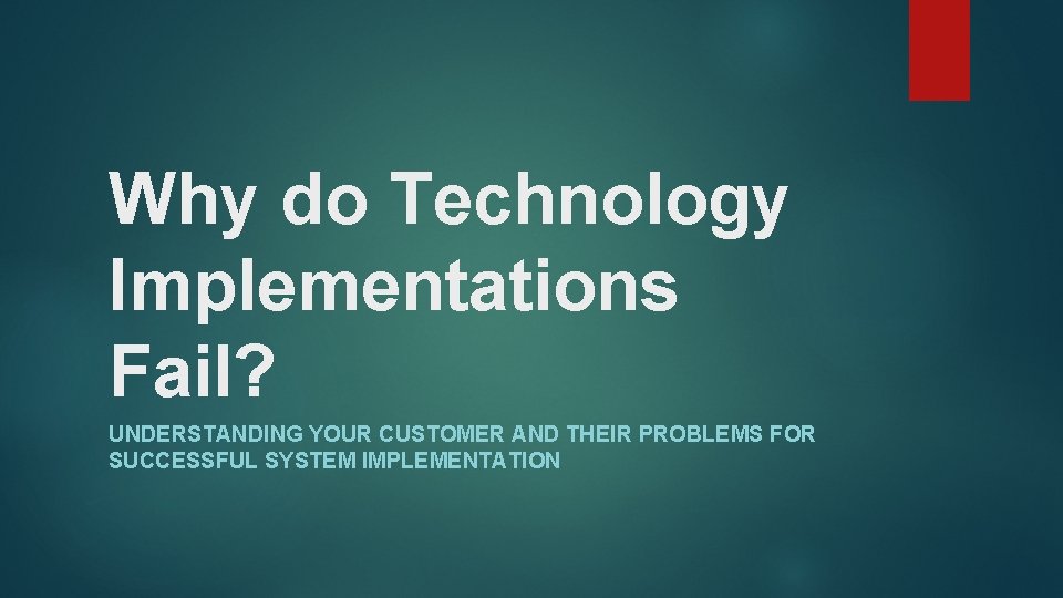 Why do Technology Implementations Fail? UNDERSTANDING YOUR CUSTOMER AND THEIR PROBLEMS FOR SUCCESSFUL SYSTEM Why do Technology Implementations Fail? UNDERSTANDING YOUR CUSTOMER AND THEIR PROBLEMS FOR SUCCESSFUL SYSTEM