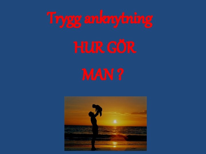 Trygg anknytning HUR GÖR MAN ? 