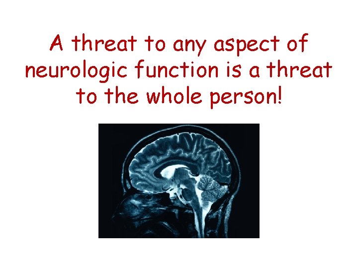 A threat to any aspect of neurologic function is a threat to the whole