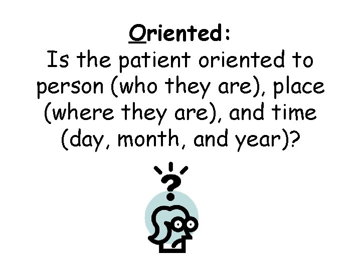 Oriented: Is the patient oriented to person (who they are), place (where they are),