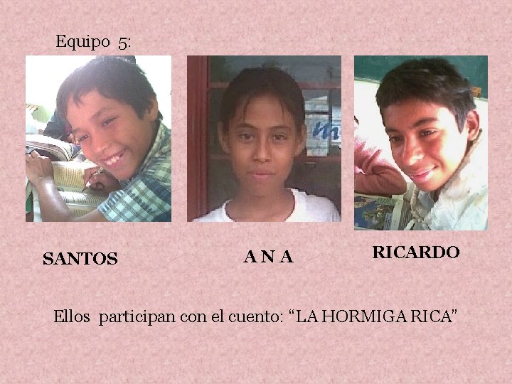 Equipo 5: SANTOS ANA RICARDO Ellos participan con el cuento: “LA HORMIGA RICA” 