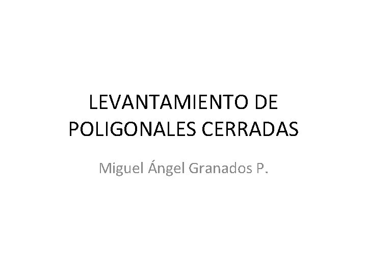 LEVANTAMIENTO DE POLIGONALES CERRADAS Miguel Ángel Granados P. 
