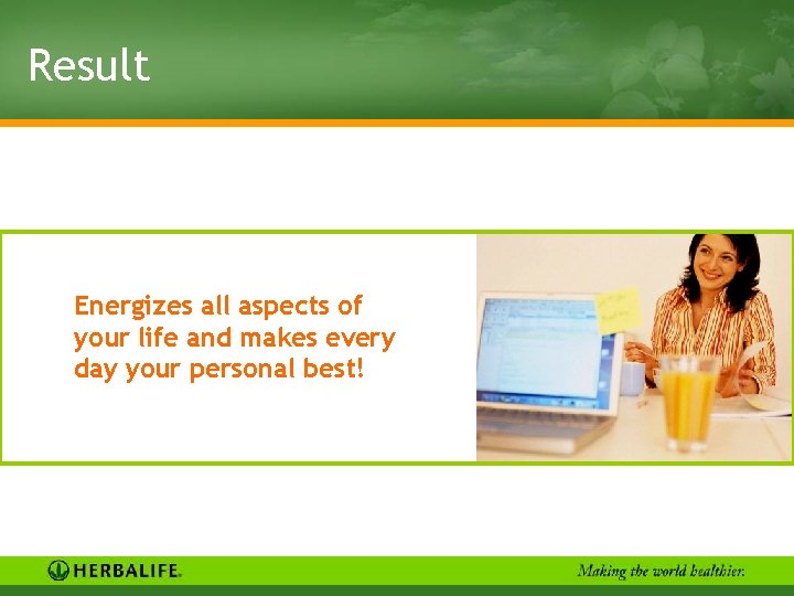 Result Energizes all aspects of your life and makes every day your personal best!