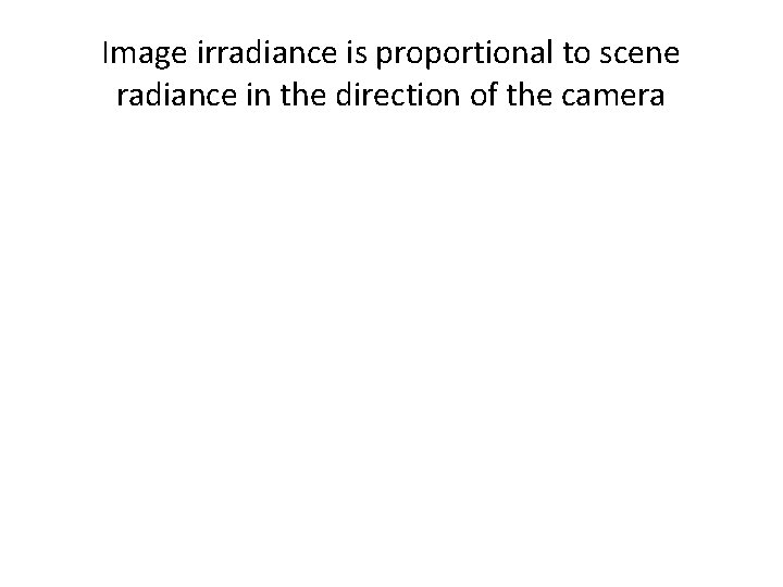 Image irradiance is proportional to scene radiance in the direction of the camera 